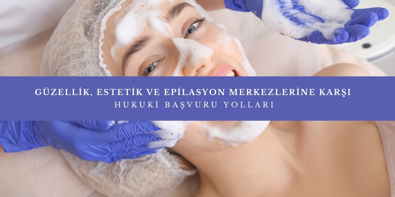 guzellik estetik ve epilasyon merkezlerine karsi hukuki basvuru yollari nelerdir