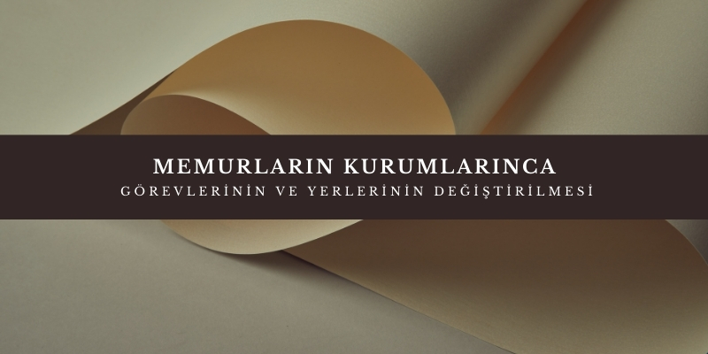 memurlarin kurumlarinca gorevlerinin ve yerlerinin degistirilmesi