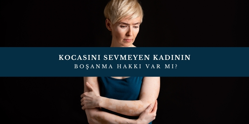kocasini sevmeyen kadinin bosanma hakki