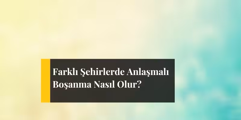 farkli sehirlerde anlasmali bosanma nasil olur