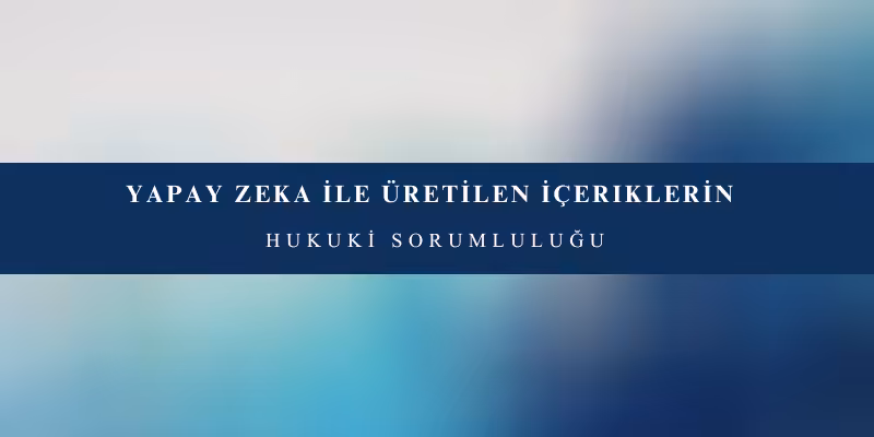 yapay zeka ile uretilen iceriklerin hukuki sorumlulugu